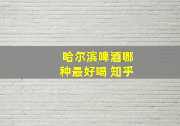 哈尔滨啤酒哪种最好喝 知乎